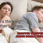 Yum | I bet he's thinking about other women; WHOPPER WHOPPER WHOPPER JUNIOR DOUBLE TRIPLE WHOPPER | image tagged in memes,i bet he's thinking about other women | made w/ Imgflip meme maker