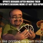 It's like i'm printing my own money! | UPVOTE BEGGARS AFTER MAKING THEIR 300TH UPVOTE BEGGING MEME (IT GOT 1528 UPVOTES) | image tagged in it's like i'm printing my own money | made w/ Imgflip meme maker