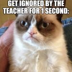 Grumpy Cat | THE NERD WHEN THEY GET IGNORED BY THE TEACHER FOR 1 SECOND: | image tagged in memes,grumpy cat,school,nerd,cats | made w/ Imgflip meme maker