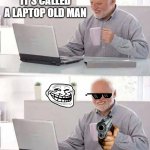 hehehehe | IT'S CALLED A LAPTOP OLD MAN; DID YOU JUST CALL ME OLD MAN? | image tagged in memes,hide the pain harold | made w/ Imgflip meme maker