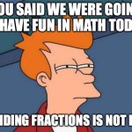 this is my life | YOU SAID WE WERE GOING TO HAVE FUN IN MATH TODAY. DIVIDING FRACTIONS IS NOT FUN. | image tagged in memes,futurama fry | made w/ Imgflip meme maker