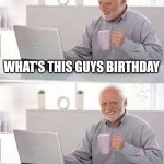 Hide the Pain Harold | WHAT'S THIS GUYS BIRTHDAY; ONE DAY BEFORE MINE | image tagged in memes,hide the pain harold | made w/ Imgflip meme maker