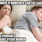 Vampires | I WONDER IF VAMPIRES CAN EAT GARLIC BREAD ? HE'S PROBABLY THINKING ABOUT OTHER WOMEN | image tagged in in bed thinking | made w/ Imgflip meme maker