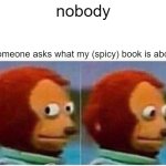 ummmmmmmmmmm nunya | nobody; someone asks what my (spicy) book is about | image tagged in memes,monkey puppet | made w/ Imgflip meme maker