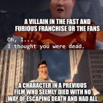 I thought you were dead | A VILLAIN IN THE FAST AND FURIOUS FRANCHISE OR THE FANS; A CHARACTER IN A PREVIOUS FILM WHO SEEMLY DIED WITH NO WAY OF ESCAPING DEATH AND HAD ALL THEIR BONES BROKEN AND NO HEARTBEAT | image tagged in i thought you were dead | made w/ Imgflip meme maker