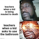 teachers be like | teachers when a kid is being mauled to death; teachers when a kid asks to use the bathroom | image tagged in memes,sleeping shaq | made w/ Imgflip meme maker