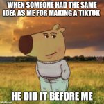 Chill guy | WHEN SOMEONE HAD THE SAME IDEA AS ME FOR MAKING A TIKTOK; HE DID IT BEFORE ME | image tagged in chill guy | made w/ Imgflip meme maker