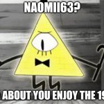 Up in Arms Bill Cipher | NAOMII63? HOW ABOUT YOU ENJOY THE 1980S | image tagged in up in arms bill cipher | made w/ Imgflip meme maker