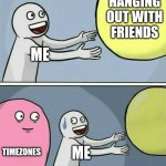 Truth has been spoken | HANGING OUT WITH FRIENDS; ME; TIMEZONES; ME | image tagged in memes,running away balloon | made w/ Imgflip meme maker