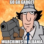 i made this meme a day ago, make it famous or something idk. i'm bored man. | GO GO GADGET; WARCRIMES IN ALBANIA | image tagged in go go gadget | made w/ Imgflip meme maker