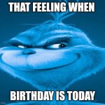 Birthday | THAT FEELING WHEN; BIRTHDAY IS TODAY | image tagged in the blue grinch | made w/ Imgflip meme maker