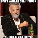 The Most Interesting Man In The World | NEW HIRE: OH MAN I CAN'T WAIT TO START WORK; ME: THAT'S TO MUCH HAPPY IN ONE SENTENCE, WE DON'T DO THAT HERE | image tagged in memes,the most interesting man in the world | made w/ Imgflip meme maker