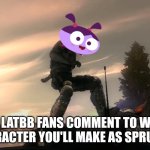 Only LATBB Fans Make Sprinkle Styled LATBB Characters | ONLY LATBB FANS COMMENT TO WHICH LATBB CHARACTER YOU'LL MAKE AS SPRUNKI STYLED | image tagged in swat smashing an suv,lu and the bally bunch,sprunki | made w/ Imgflip meme maker