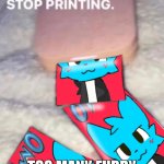 It won't stop printing | TOO MANY FURRY | image tagged in it won't stop printing | made w/ Imgflip meme maker