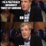 Who cares what some idiot says online? | MY REACTION TO A POLITICALLY INCORRECT TWEET BY SOMEONE | image tagged in oh no anyway | made w/ Imgflip meme maker