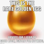 Golden Egg | THIS IS THE RARE GOLDEN EGG; UPVOTE FOR 1 YEAR OF GOOD LUCK, IGNORE FOR NOTHING. | image tagged in golden egg | made w/ Imgflip meme maker