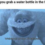 Did this happened to you? | When you grab a water bottle in the fridge: | image tagged in welcome to the himalayas | made w/ Imgflip meme maker