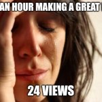 For real | PASS AN HOUR MAKING A GREAT MEME; 24 VIEWS | image tagged in memes,first world problems | made w/ Imgflip meme maker