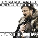 Hmmmmmmmm | NOW, I PUSH THIS LEVER FORWARD AND THE TRAIN WILL GO ONTO THE LEFT TRACK; OR WAS IT THE RIGHT??? | image tagged in memes | made w/ Imgflip meme maker