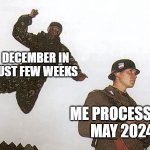 We wen't from May 12th to December 1st just in few weeks (time goes fast bruh) | DECEMBER IN JUST FEW WEEKS; ME PROCESSING MAY 2024 | image tagged in soldier jump spetznaz,time flies | made w/ Imgflip meme maker