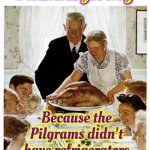 They'd Eat Everything That Was Going To Spoil | We have Thanksgiving; Because the Pilgrams didn't have refrigerators or freezers | image tagged in rockwell thanksgiving,happy thanksgiving,the first thanksgiving,pilgrims,harvest,memes | made w/ Imgflip meme maker