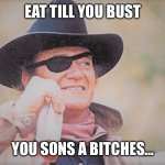 John Wayne | EAT TILL YOU BUST; YOU SONS A BITCHES… | image tagged in john wayne | made w/ Imgflip meme maker