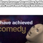 discord | discord users after putting Arabic music over a video of gay black thugs | image tagged in i have achieved comedy,thugs | made w/ Imgflip meme maker