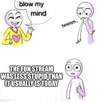 blow my mind | THE FUN STREAM WAS LESS STUPID THAN IT USUALLY IS TODAY | image tagged in blow my mind | made w/ Imgflip meme maker