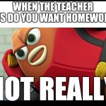 School memes | WHEN THE TEACHER SAYS DO YOU WANT HOMEWORK? | image tagged in killer bean 'not really' meme | made w/ Imgflip meme maker