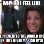 Nightmare Dystopian Hell Prevent | WHY DO I FEEL LIKE; WE PREVENTED THE WORLD FROM LIVING IN THIS NIGHTMARISH DYSTOPIA ? | image tagged in demolition man sandra bullock goofy smile | made w/ Imgflip meme maker