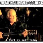 Golden Corral I Hurt Myself | ME AFTER EATING LUNCH AT GOLDEN CORRAL | image tagged in johnny cash hurt | made w/ Imgflip meme maker