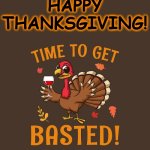 Thanksgiving Turkey - Time to get basted | HAPPY THANKSGIVING! | image tagged in thanksgiving turkey - time to get basted | made w/ Imgflip meme maker