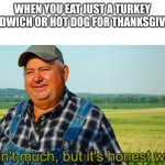 Happy thanksgiving | WHEN YOU EAT JUST A TURKEY SANDWICH OR HOT DOG FOR THANKSGIVING | image tagged in it ain't much but it's honest work,thanksgiving | made w/ Imgflip meme maker