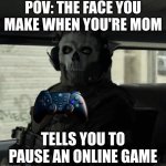 Ghost | POV: THE FACE YOU MAKE WHEN YOU'RE MOM; TELLS YOU TO PAUSE AN ONLINE GAME | image tagged in ghost | made w/ Imgflip meme maker