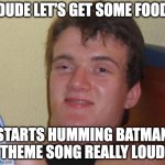 10 Guy Meme | DUDE LET'S GET SOME FOOD; STARTS HUMMING BATMAN THEME SONG REALLY LOUD | image tagged in memes,10 guy | made w/ Imgflip meme maker