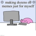 Kirby thumbs up while looking at a computer | making dozens of memes just for myself | image tagged in kirby thumbs up while looking at a computer | made w/ Imgflip meme maker