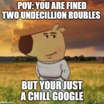 Very chill guy | POV: YOU ARE FINED TWO UNDECILLION ROUBLES; BUT YOUR JUST A CHILL GOOGLE | image tagged in chill guy | made w/ Imgflip meme maker