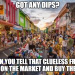 Market | GOT ANY DIPS? WHEN YOU TELL THAT CLUELESS FRIEND TO GO ON THE MARKET AND BUY THE DIPS! | image tagged in market | made w/ Imgflip meme maker