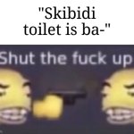 We already know. Stop talking about it and move on. | "Skibidi toilet is ba-" | image tagged in stfu,memes,funny,alright i get it | made w/ Imgflip meme maker