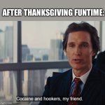 Cocaine and hookers, my friend. | AFTER THANKSGIVING FUNTIME: | image tagged in cocaine and hookers my friend,happy thanksgiving | made w/ Imgflip meme maker