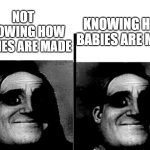 Teacher's Copy | KNOWING HOW BABIES ARE MADE; NOT KNOWING HOW BABIES ARE MADE | image tagged in teacher's copy | made w/ Imgflip meme maker