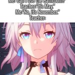 Something wrong with that joke, Teacher? | Me:"Can I use the Bathroom?"
Teacher:"It's May."
Me:"No, it's November."
Teacher: | image tagged in teacher,may | made w/ Imgflip meme maker