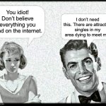 Singles | You idiot! Don’t believe everything you read on the internet. I don’t need this. There are attractive singles in my area dying to meet me. | image tagged in 1950s couple with speech balloons and angry girl and happy guy w,attractive,singles,internet | made w/ Imgflip meme maker