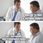 Doctor and Patient | Doctor, is this a serious injury? No. I personally find it hilariously funny. | image tagged in doctor and patient | made w/ Imgflip meme maker