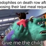 Isidvfuxjr fhduchchdidbfhfufjdnfucjfhskfh | Pedophiles on death row after choosing their last meal request: | image tagged in give me the child,jususvdudjdbsuxhdhdj | made w/ Imgflip meme maker