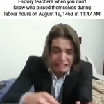 Help | History teachers when you don't know who pissed themselves during labour hours on August 19, 1463 at 11:47 AM | image tagged in gifs,ncnlrhethstj | made w/ Imgflip video-to-gif maker