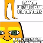 I'LL BREAK YOUR KNEES | IF THE LORAX WAS HONEST; I AM THE LORAX, I SPEAK FOR THE TREES; IF YOU CUT THAT AGAIN, I'LL BREAK YOUR KNEES | image tagged in the lorax | made w/ Imgflip meme maker