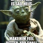 Star Wars Yoda | MY BROTHER IS SAD, HE IS; MAKE HIM FEEL BETTER, YOU SHALL | image tagged in memes,star wars yoda | made w/ Imgflip meme maker