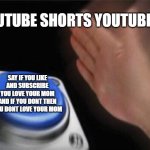 youtube shorts | YOUTUBE SHORTS YOUTUBERS; SAY IF YOU LIKE AND SUBSCRIBE YOU LOVE YOUR MOM AND IF YOU DONT THEN YOU DONT LOVE YOUR MOM | image tagged in memes,blank nut button | made w/ Imgflip meme maker