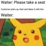 Surprised Pikachu | Waiter: Please take a seat; Customer picks up chair and takes it with him; Waiter: | image tagged in memes,surprised pikachu | made w/ Imgflip meme maker